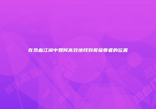 在热血江湖中如何高效地找到祝福尊者的位置