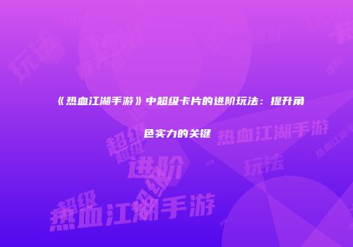《热血江湖手游》中超级卡片的进阶玩法：提升角色实力的关键
