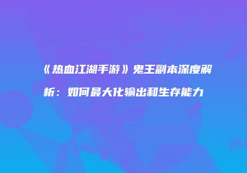 《热血江湖手游》鬼王副本深度解析：如何最大化输出和生存能力