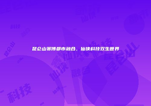 昆仑山赛博都市融合，仙侠科技双生世界