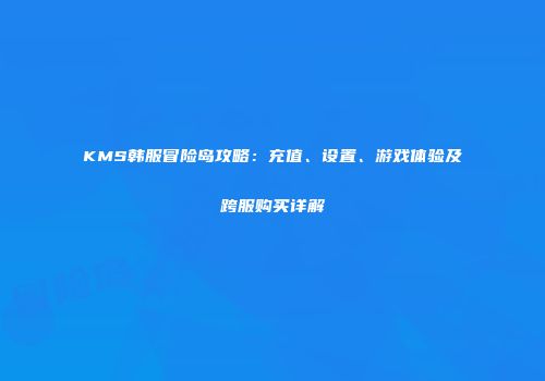 KMS韩服冒险岛攻略：充值、设置、游戏体验及跨服购买详解
