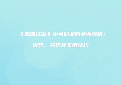 《热血江湖》中弓职业的全面解析：优势、劣势及实用技巧