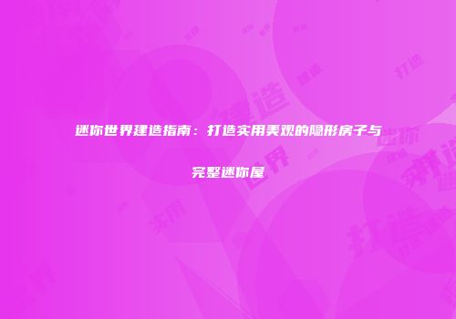 迷你世界建造指南：打造实用美观的隐形房子与完整迷你屋