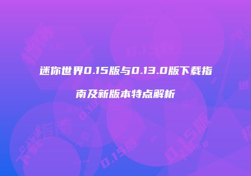 迷你世界0.15版与0.13.0版下载指南及新版本特点解析