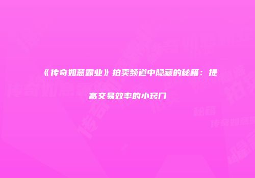 《传奇如意霸业》拍卖频道中隐藏的秘籍：提高交易效率的小窍门
