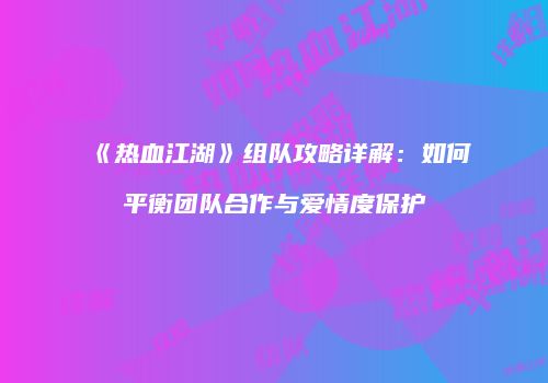 《热血江湖》组队攻略详解：如何平衡团队合作与爱情度保护
