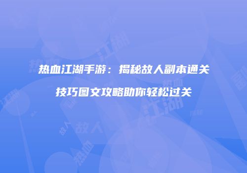 热血江湖手游：揭秘故人副本通关技巧图文攻略助你轻松过关