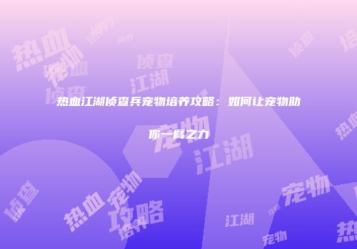 热血江湖侦查兵宠物培养攻略：如何让宠物助你一臂之力