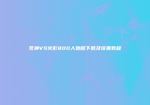 死神VS火影800人物版下载及设置教程