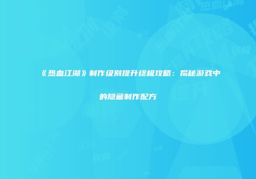 《热血江湖》制作级别提升终极攻略：揭秘游戏中的隐藏制作配方