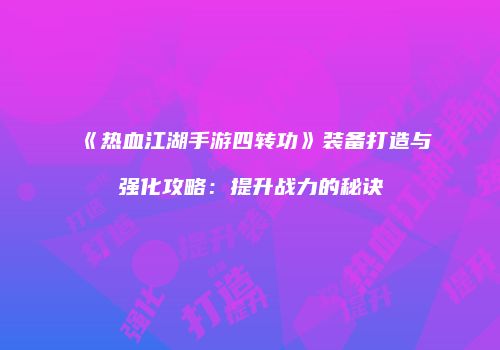 《热血江湖手游四转功》装备打造与强化攻略：提升战力的秘诀