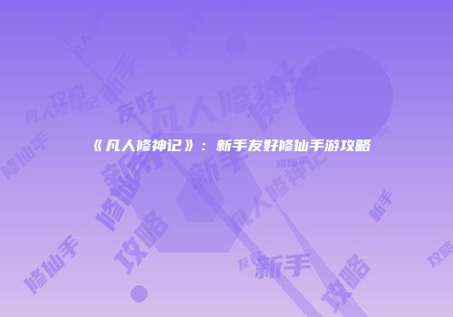 《凡人修神记》：新手友好修仙手游攻略