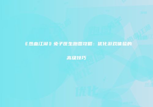 《热血江湖》兔子医生跑图攻略：优化游戏体验的高级技巧