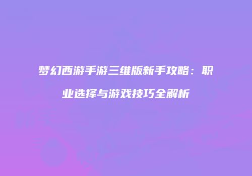 梦幻西游手游三维版新手攻略：职业选择与游戏技巧全解析