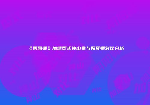《阴阳师》加速型式神山兔与妖琴师对比分析