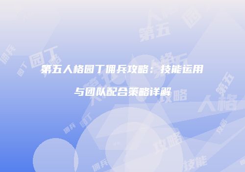 第五人格园丁佣兵攻略：技能运用与团队配合策略详解