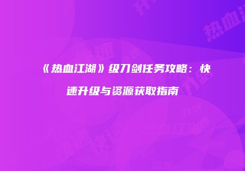 《热血江湖》级刀剑任务攻略:快速升级与资源获取指南