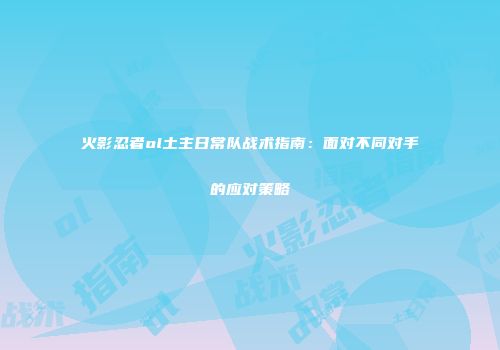 火影忍者ol土主日常队战术指南：面对不同对手的应对策略