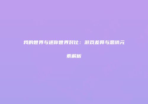 我的世界与迷你世界对比：游戏差异与恶搞元素解析