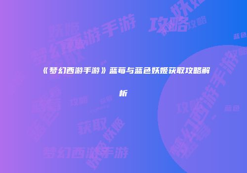《梦幻西游手游》蓝莓与蓝色妖姬获取攻略解析