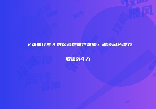 《热血江湖》披风叠加属性攻略：解锁角色潜力增强战斗力