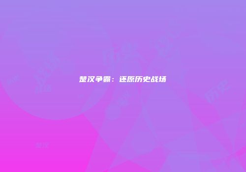 楚汉争霸：还原历史战场