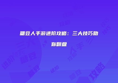 糖豆人手游进阶攻略：三大技巧助你翻盘
