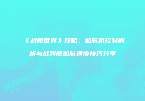 《战舰世界》攻略：巡航机控制解析与战列舰巡航速度技巧分享