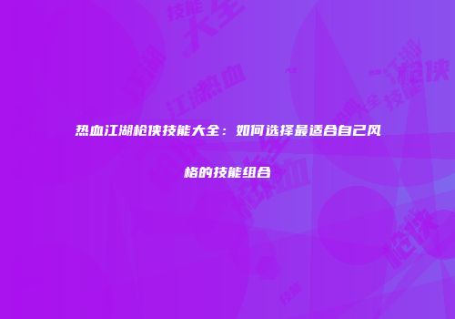 热血江湖枪侠技能大全：如何选择最适合自己风格的技能组合
