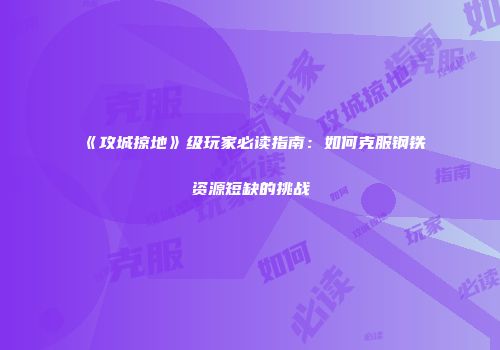 《攻城掠地》级玩家必读指南：如何克服钢铁资源短缺的挑战
