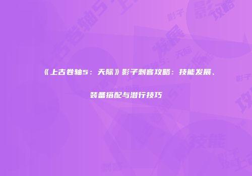 《上古卷轴5：天际》影子刺客攻略：技能发展、装备搭配与潜行技巧