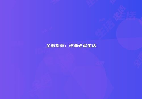 全面指南：理解老者生活