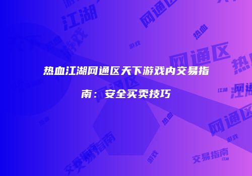 热血江湖网通区天下游戏内交易指南：安全买卖技巧