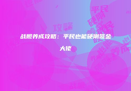 战舰养成攻略：平民也能硬刚氪金大佬