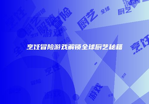 烹饪冒险游戏解锁全球厨艺秘籍