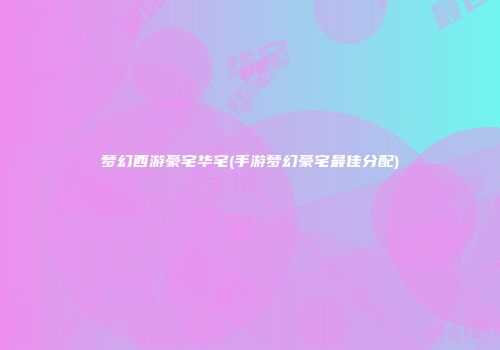 梦幻西游豪宅华宅(手游梦幻豪宅最佳分配)