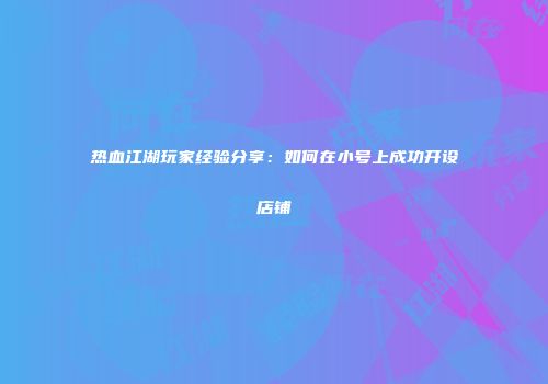 热血江湖玩家经验分享：如何在小号上成功开设店铺
