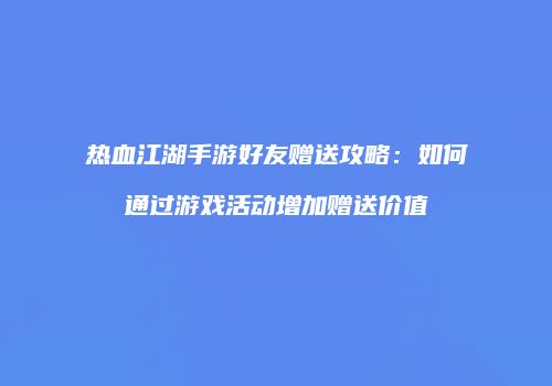 热血江湖手游好友赠送攻略：如何通过游戏活动增加赠送价值