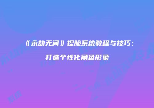 《永劫无间》捏脸系统教程与技巧：打造个性化角色形象