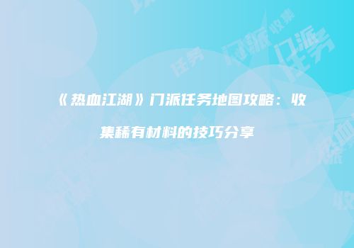 《热血江湖》门派任务地图攻略：收集稀有材料的技巧分享