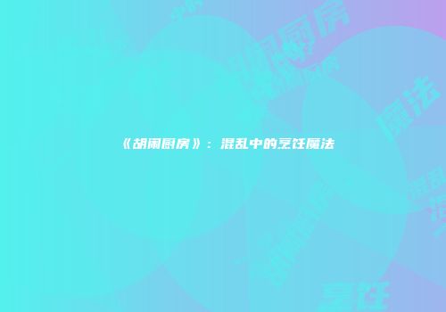 《胡闹厨房》：混乱中的烹饪魔法
