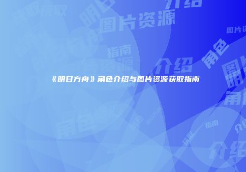 《明日方舟》角色介绍与图片资源获取指南