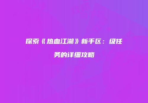 探索《热血江湖》新手区：级任务的详细攻略