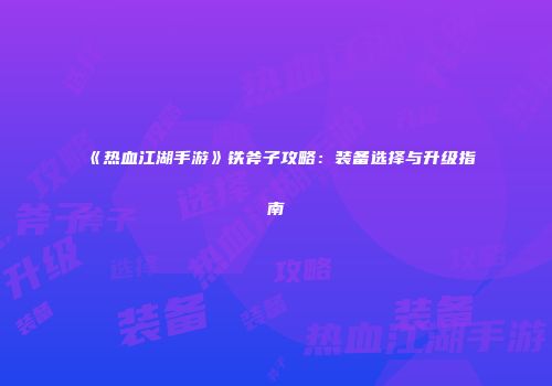 《热血江湖手游》铁斧子攻略：装备选择与升级指南