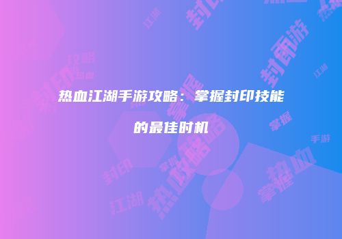 热血江湖手游攻略：掌握封印技能的最佳时机