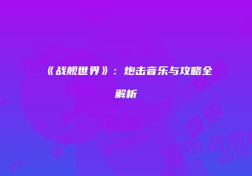 《战舰世界》：炮击音乐与攻略全解析
