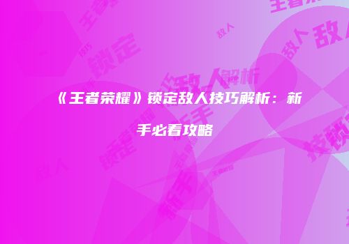 《王者荣耀》锁定敌人技巧解析：新手必看攻略