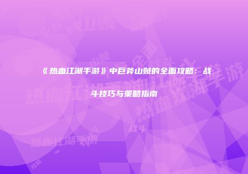 《热血江湖手游》中巨斧山贼的全面攻略：战斗技巧与策略指南