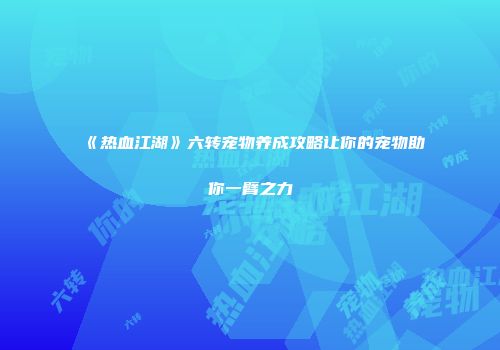 《热血江湖》六转宠物养成攻略让你的宠物助你一臂之力