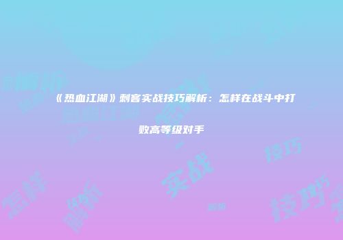 《热血江湖》刺客实战技巧解析：怎样在战斗中打败高等级对手